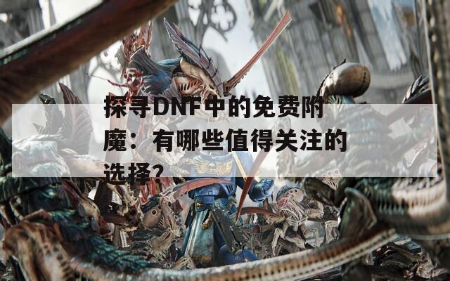 探寻DNF中的免费附魔：有哪些值得关注的选择？