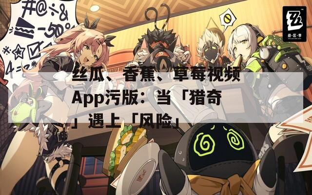丝瓜、香蕉、草莓视频App污版：当「猎奇」遇上「风险」