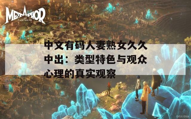 中文有码人妻熟女久久中出：类型特色与观众心理的真实观察
