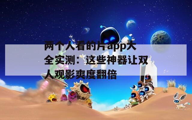 两个人看的片app大全实测：这些神器让双人观影爽度翻倍