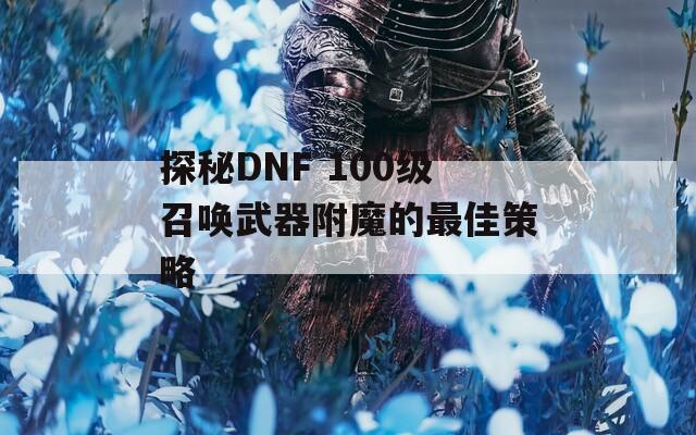 探秘DNF 100级召唤武器附魔的最佳策略