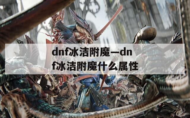 dnf冰洁附魔—dnf冰洁附魔什么属性