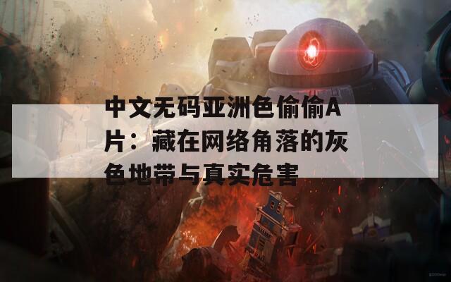 中文无码亚洲色偷偷A片：藏在网络角落的灰色地带与真实危害