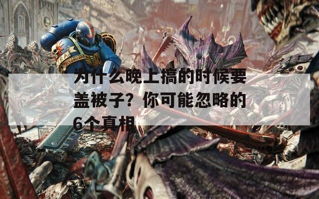 为什么晚上搞的时候要盖被子？你可能忽略的6个真相