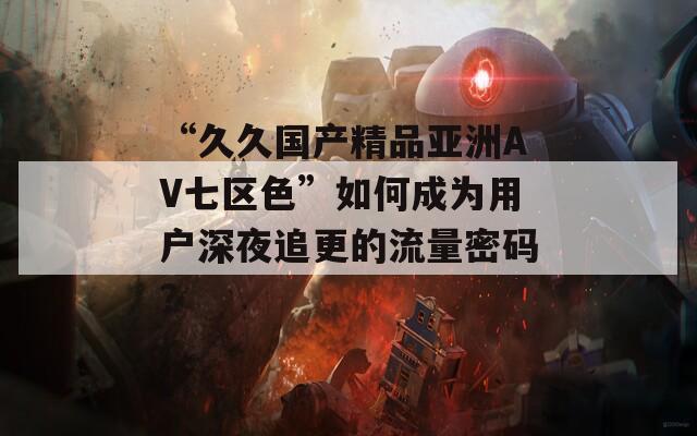 “久久国产精品亚洲AV七区色”如何成为用户深夜追更的流量密码？