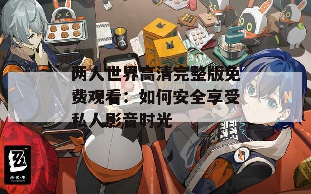 两人世界高清完整版免费观看：如何安全享受私人影音时光
