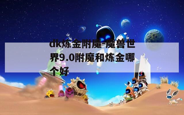 dk炼金附魔-魔兽世界9.0附魔和炼金哪个好