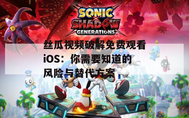 丝瓜视频破解免费观看iOS：你需要知道的风险与替代方案