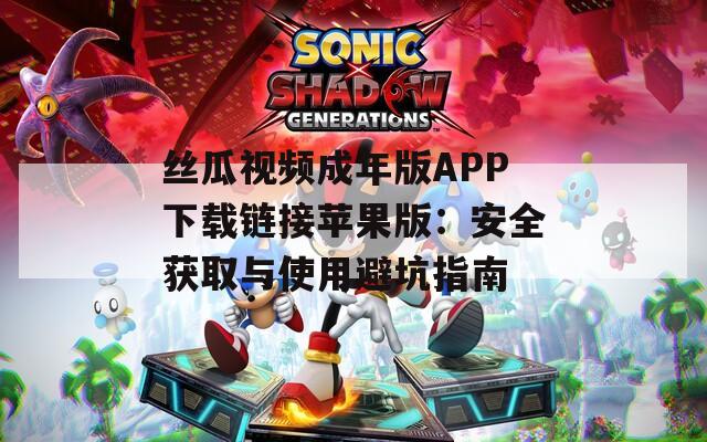 丝瓜视频成年版APP下载链接苹果版：安全获取与使用避坑指南