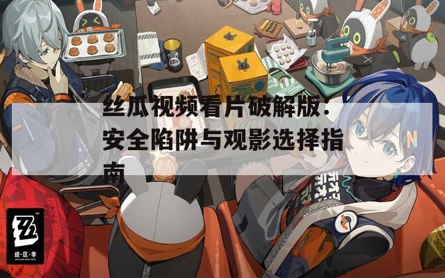 丝瓜视频看片破解版：安全陷阱与观影选择指南