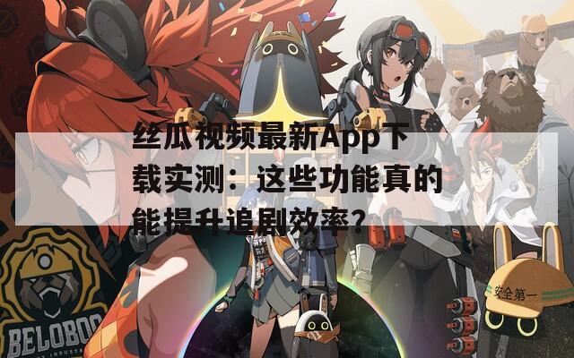 丝瓜视频最新App下载实测：这些功能真的能提升追剧效率？