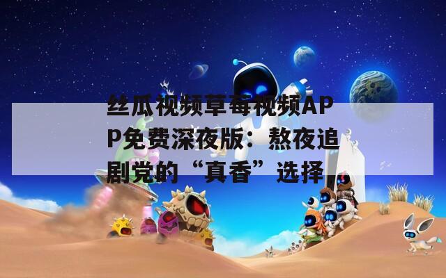 丝瓜视频草莓视频APP免费深夜版：熬夜追剧党的“真香”选择
