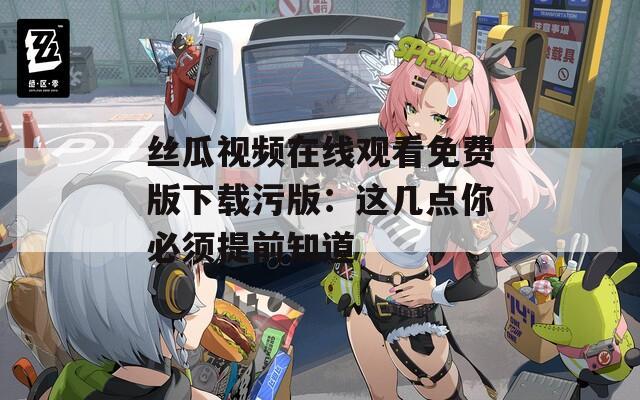 丝瓜视频在线观看免费版下载污版：这几点你必须提前知道