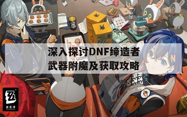 深入探讨DNF缔造者武器附魔及获取攻略