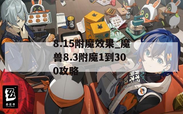 8.15附魔效果_魔兽8.3附魔1到300攻略
