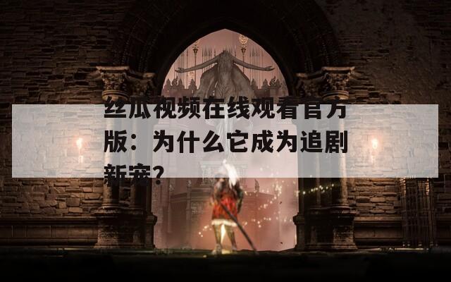 丝瓜视频在线观看官方版：为什么它成为追剧新宠？