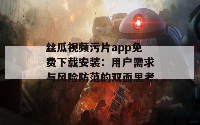 丝瓜视频污片app免费下载安装：用户需求与风险防范的双面思考