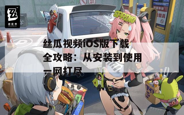 丝瓜视频iOS版下载全攻略：从安装到使用一网打尽