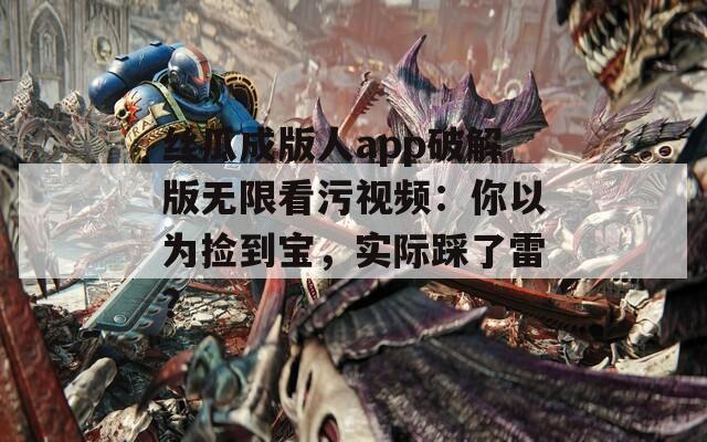 丝瓜成版人app破解版无限看污视频：你以为捡到宝，实际踩了雷？