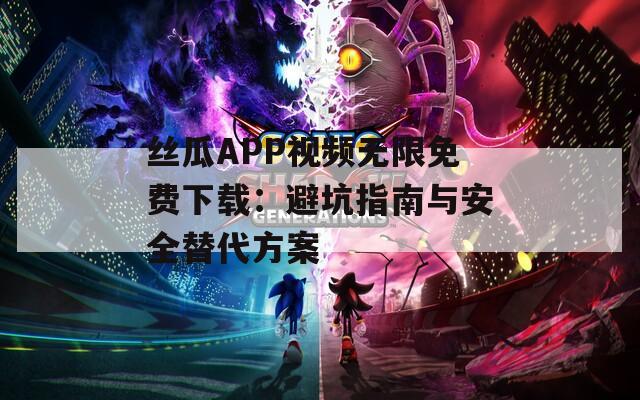 丝瓜APP视频无限免费下载：避坑指南与安全替代方案