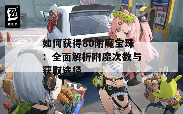 如何获得80附魔宝珠：全面解析附魔次数与获取途径