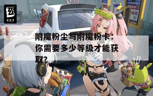 附魔粉尘与附魔粉卡：你需要多少等级才能获取？