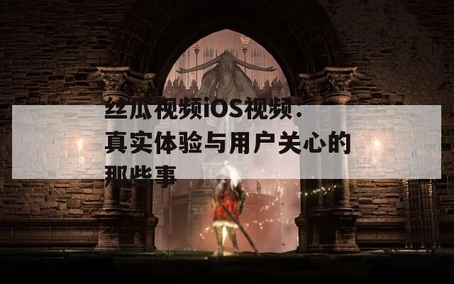 丝瓜视频iOS视频：真实体验与用户关心的那些事