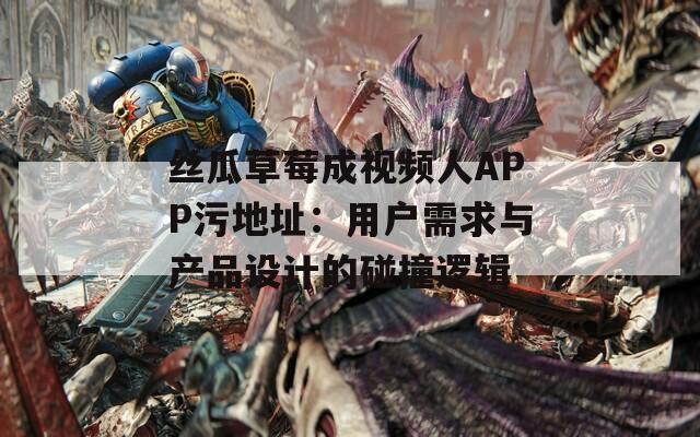 丝瓜草莓成视频人APP污地址：用户需求与产品设计的碰撞逻辑