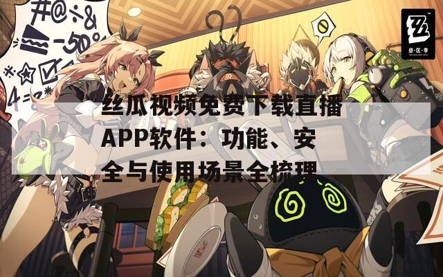 丝瓜视频免费下载直播APP软件：功能、安全与使用场景全梳理