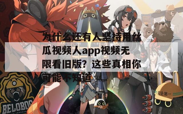 为什么还有人坚持用丝瓜视频人app视频无限看旧版？这些真相你可能不知道