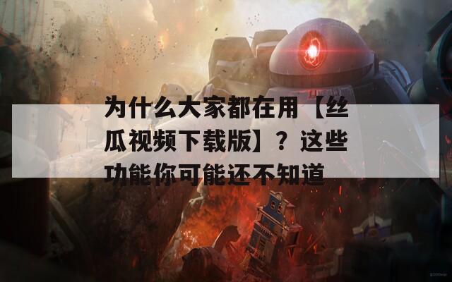 为什么大家都在用【丝瓜视频下载版】？这些功能你可能还不知道