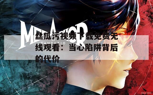 丝瓜污视频下载免费无线观看：当心陷阱背后的代价