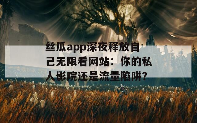 丝瓜app深夜释放自己无限看网站：你的私人影院还是流量陷阱？
