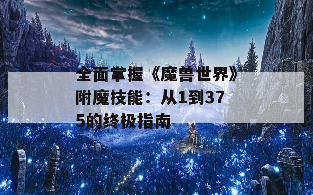 全面掌握《魔兽世界》附魔技能：从1到375的终极指南