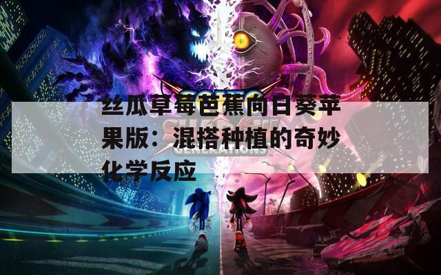丝瓜草莓芭蕉向日葵苹果版：混搭种植的奇妙化学反应
