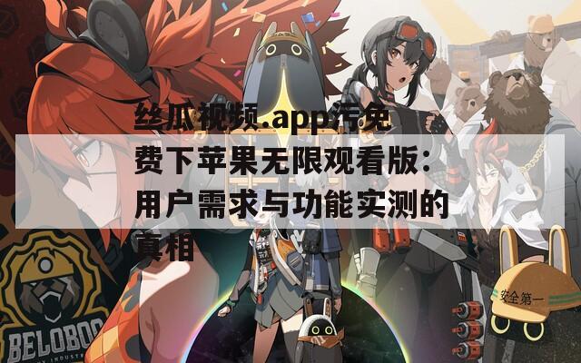 丝瓜视频.app污免费下苹果无限观看版：用户需求与功能实测的真相