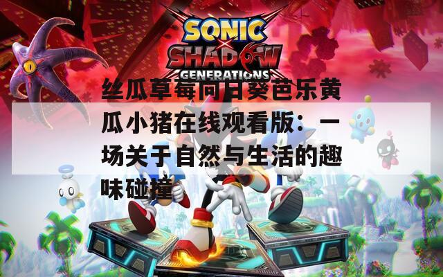丝瓜草莓向日葵芭乐黄瓜小猪在线观看版：一场关于自然与生活的趣味碰撞