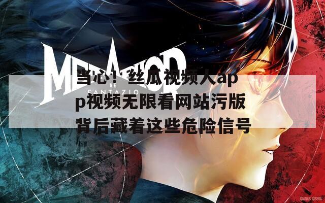 当心！丝瓜视频人app视频无限看网站污版背后藏着这些危险信号