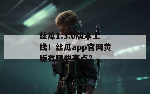 丝瓜1.3.0版本上线！丝瓜app官网黄版有哪些亮点？