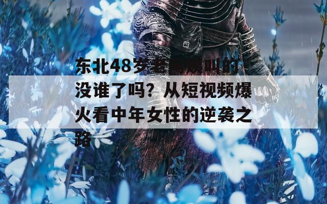东北48岁老阿姨叫的没谁了吗？从短视频爆火看中年女性的逆袭之路