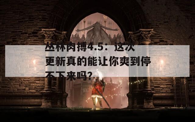丛林肉搏4.5：这次更新真的能让你爽到停不下来吗？