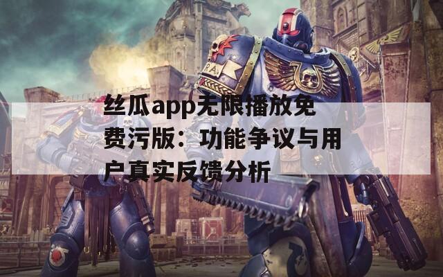 丝瓜app无限播放免费污版：功能争议与用户真实反馈分析