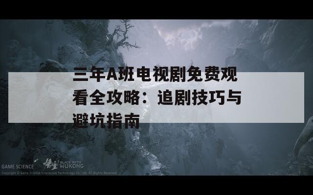 三年A班电视剧免费观看全攻略：追剧技巧与避坑指南