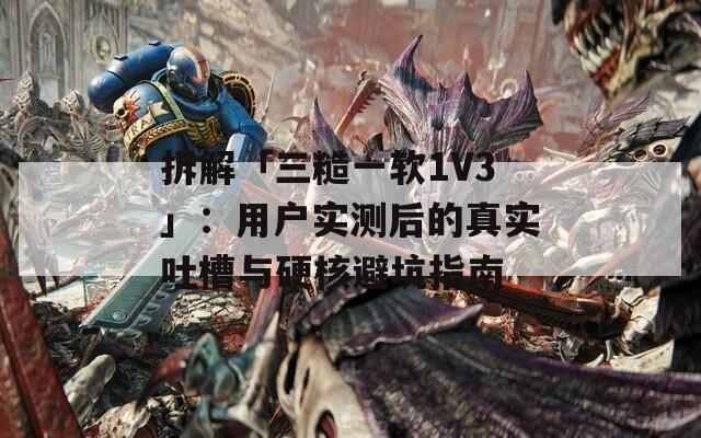拆解「三糙一软1V3」：用户实测后的真实吐槽与硬核避坑指南