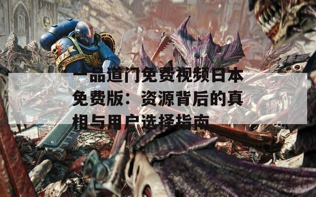 一品道门免费视频日本免费版：资源背后的真相与用户选择指南