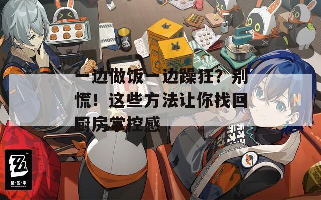 一边做饭一边躁狂？别慌！这些方法让你找回厨房掌控感