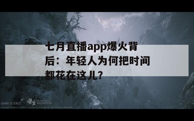 七月直播app爆火背后：年轻人为何把时间都花在这儿？