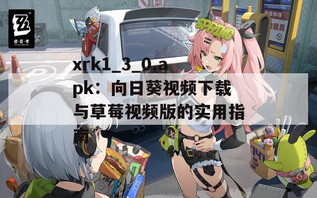 xrk1_3_0.apk：向日葵视频下载与草莓视频版的实用指南