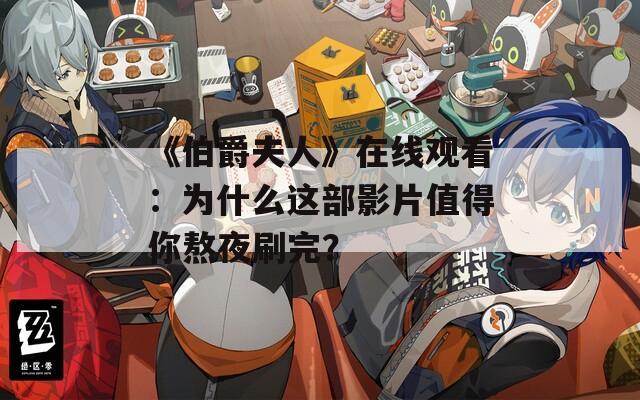 《伯爵夫人》在线观看：为什么这部影片值得你熬夜刷完？
