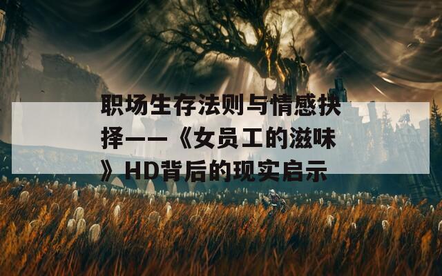 职场生存法则与情感抉择——《女员工的滋味》HD背后的现实启示